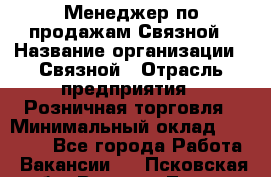 Менеджер по продажам Связной › Название организации ­ Связной › Отрасль предприятия ­ Розничная торговля › Минимальный оклад ­ 36 000 - Все города Работа » Вакансии   . Псковская обл.,Великие Луки г.